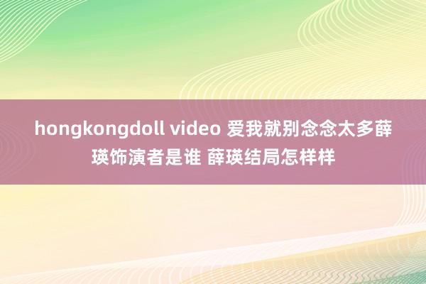 hongkongdoll video 爱我就别念念太多薛瑛饰演者是谁 薛瑛结局怎样样