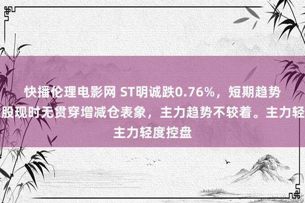 快播伦理电影网 ST明诚跌0.76%，短期趋势看，该股现时无贯穿增减仓表象，主力趋势不较着。主力轻度控盘