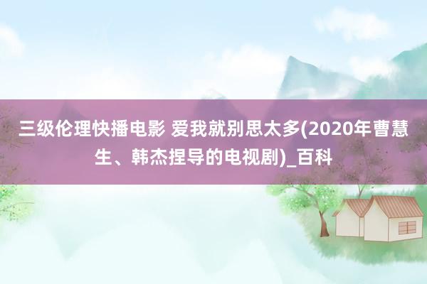 三级伦理快播电影 爱我就别思太多(2020年曹慧生、韩杰捏导的电视剧)_百科