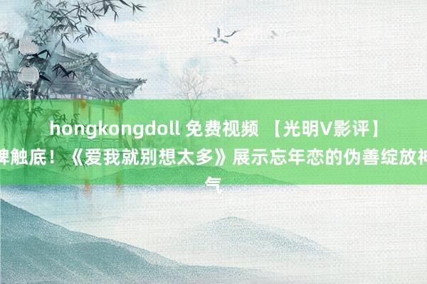 hongkongdoll 免费视频 【光明V影评】口碑触底！《爱我就别想太多》展示忘年恋的伪善绽放神气