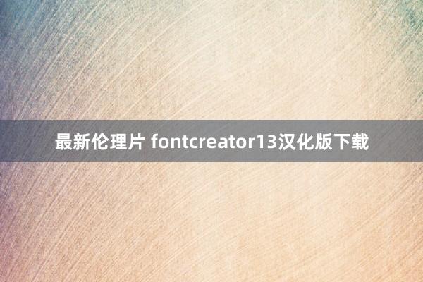 最新伦理片 fontcreator13汉化版下载