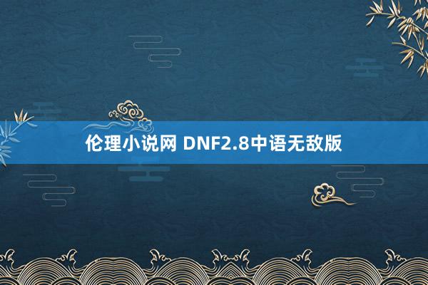 伦理小说网 DNF2.8中语无敌版