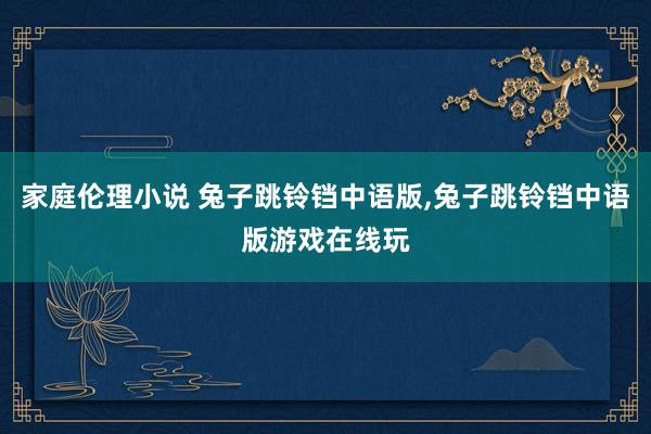 家庭伦理小说 兔子跳铃铛中语版,兔子跳铃铛中语版游戏在线玩