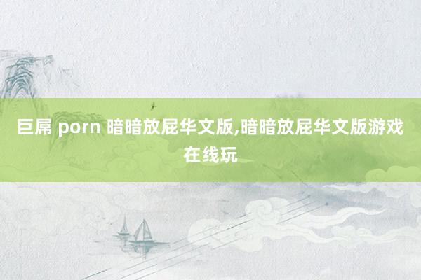 巨屌 porn 暗暗放屁华文版,暗暗放屁华文版游戏在线玩