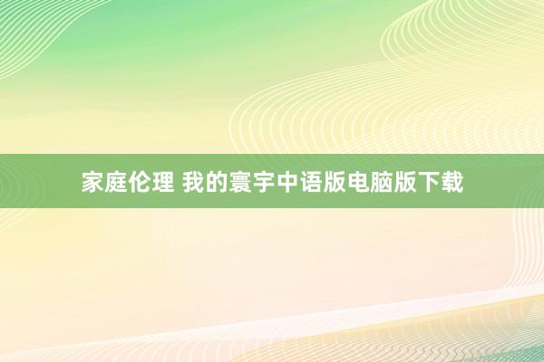 家庭伦理 我的寰宇中语版电脑版下载