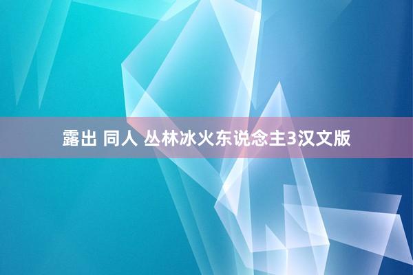 露出 同人 丛林冰火东说念主3汉文版