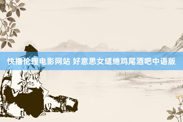 快播伦理电影网站 好意思女缱绻鸡尾酒吧中语版