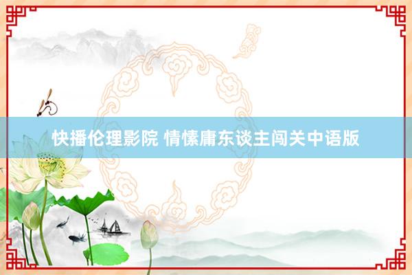 快播伦理影院 情愫庸东谈主闯关中语版