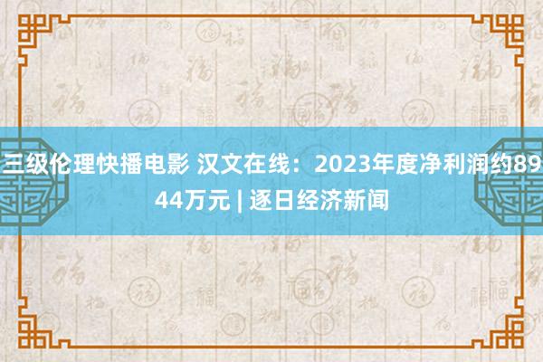 三级伦理快播电影 汉文在线：2023年度净利润约8944万元 | 逐日经济新闻