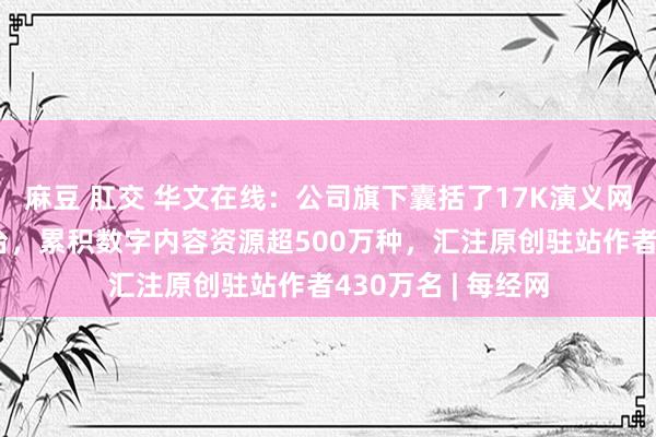 麻豆 肛交 华文在线：公司旗下囊括了17K演义网多个原创汇注平台，累积数字内容资源超500万种，汇注原创驻站作者430万名 | 每经网