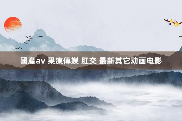 國產av 果凍傳媒 肛交 最新其它动画电影