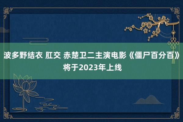 波多野结衣 肛交 赤楚卫二主演电影《僵尸百分百》 将于2023年上线