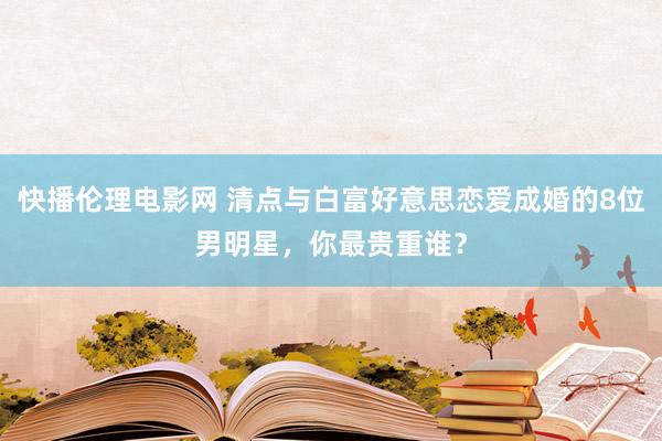 快播伦理电影网 清点与白富好意思恋爱成婚的8位男明星，你最贵重谁？